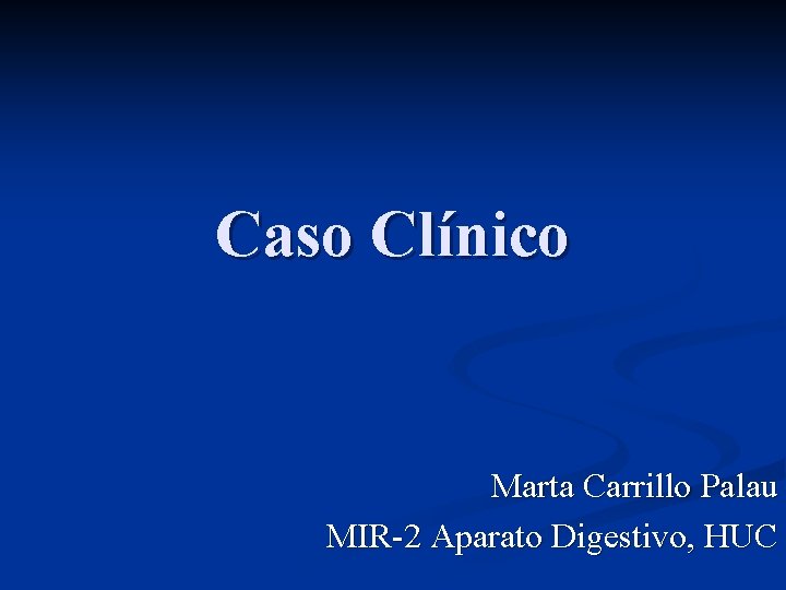 Caso Clínico Marta Carrillo Palau MIR-2 Aparato Digestivo, HUC Caso Clínico Marta Carrillo Palau MIR-2 Aparato Digestivo, HUC