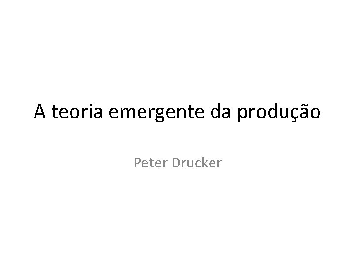 A teoria emergente da produção Peter Drucker 