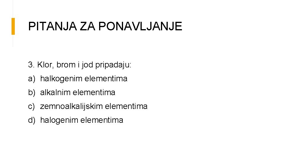 PITANJA ZA PONAVLJANJE 3. Klor, brom i jod pripadaju: a) halkogenim elementima b) alkalnim