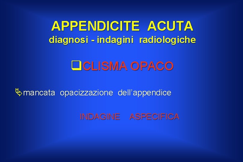 APPENDICITE ACUTA diagnosi - indagini radiologiche q. CLISMA OPACO Ämancata opacizzazione dell’appendice INDAGINE ASPECIFICA