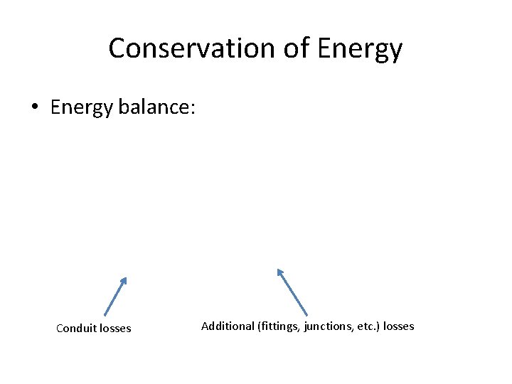 Conservation of Energy • Energy balance: Conduit losses Additional (fittings, junctions, etc. ) losses