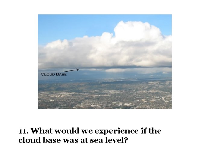 11. What would we experience if the cloud base was at sea level? 