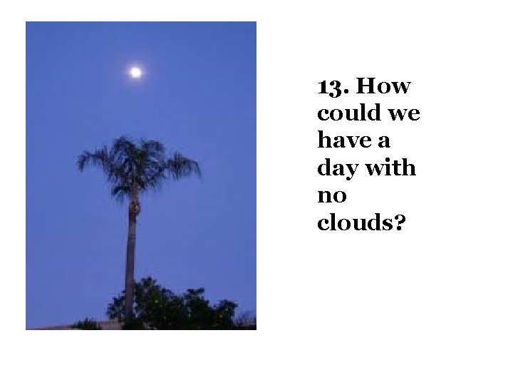 13. How could we have a day with no clouds? 