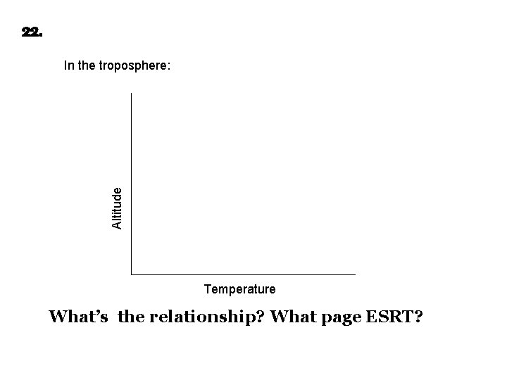 22. Altitude In the troposphere: Temperature What’s the relationship? What page ESRT? 