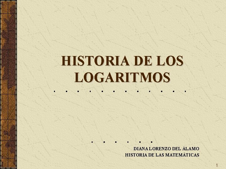 HISTORIA DE LOS LOGARITMOS DIANA LORENZO DEL ÁLAMO HISTORIA DE LAS MATEMÁTICAS 1 