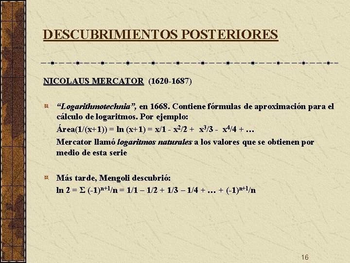 DESCUBRIMIENTOS POSTERIORES NICOLAUS MERCATOR (1620 -1687) “Logarithmotechnia”, en 1668. Contiene fórmulas de aproximación para