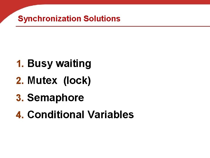 Synchronization Solutions 1. Busy waiting 2. Mutex (lock) 3. Semaphore 4. Conditional Variables 