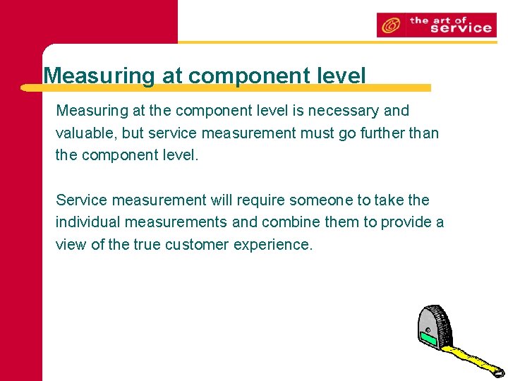 Measuring at component level Measuring at the component level is necessary and valuable, but
