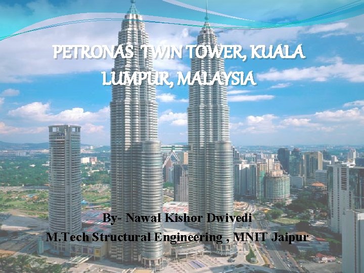 PETRONAS TWIN TOWER, KUALA LUMPUR, MALAYSIA By- Nawal Kishor Dwivedi M. Tech Structural Engineering
