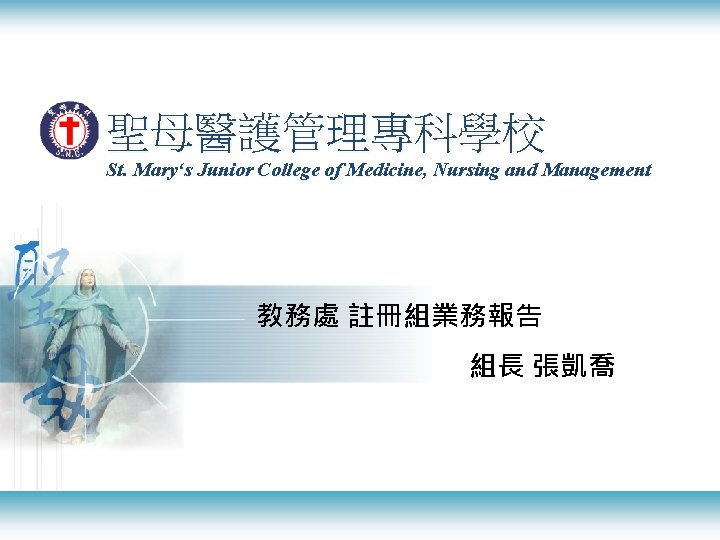 聖母醫護管理專科學校 St. Mary‘s Junior College of Medicine, Nursing and Management 教務處 註冊組業務報告 組長 張凱喬