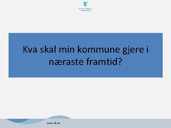 Kva skal min kommune gjere i næraste framtid? www. sfj. no Kva skal min kommune gjere i næraste framtid? www. sfj. no