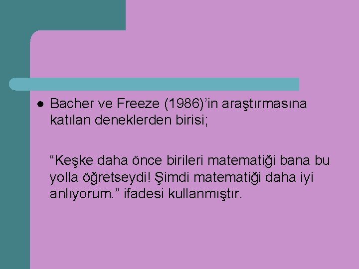 l Bacher ve Freeze (1986)’in araştırmasına katılan deneklerden birisi; “Keşke daha önce birileri matematiği