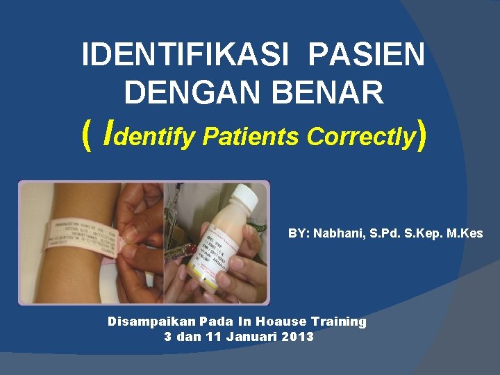 IDENTIFIKASI PASIEN DENGAN BENAR ( Identify Patients Correctly) BY: Nabhani, S. Pd. S. Kep.