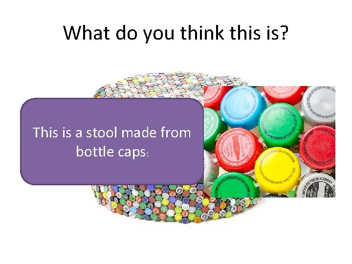 What do you think this is? This is a stool made from bottle caps: