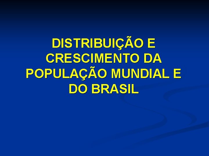 DISTRIBUIÇÃO E CRESCIMENTO DA POPULAÇÃO MUNDIAL E DO BRASIL 