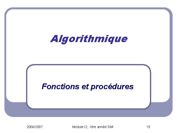 Algorithmique Fonctions et procédures 2006/2007 Module I 2, 1ère année SMI 15 