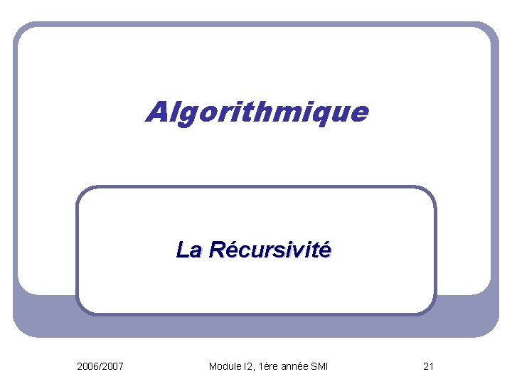 Algorithmique La Récursivité 2006/2007 Module I 2, 1ère année SMI 21 