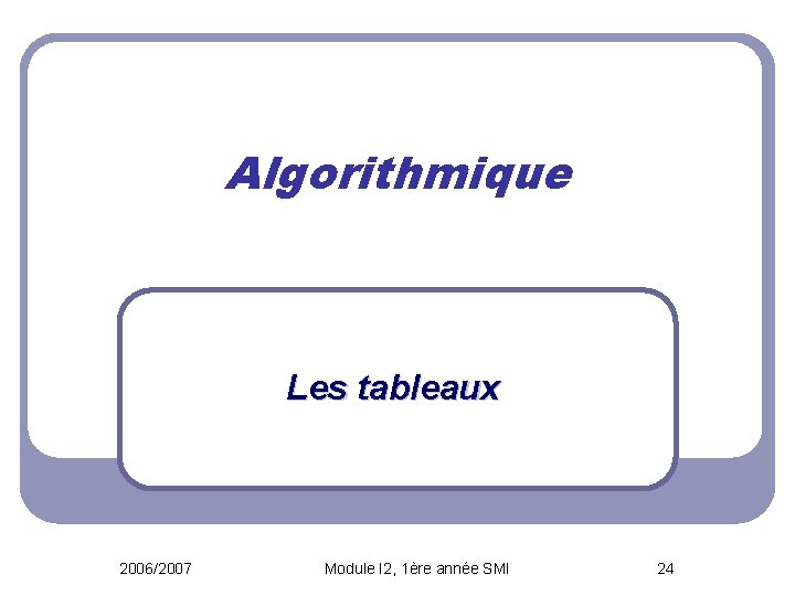 Algorithmique Les tableaux 2006/2007 Module I 2, 1ère année SMI 24 