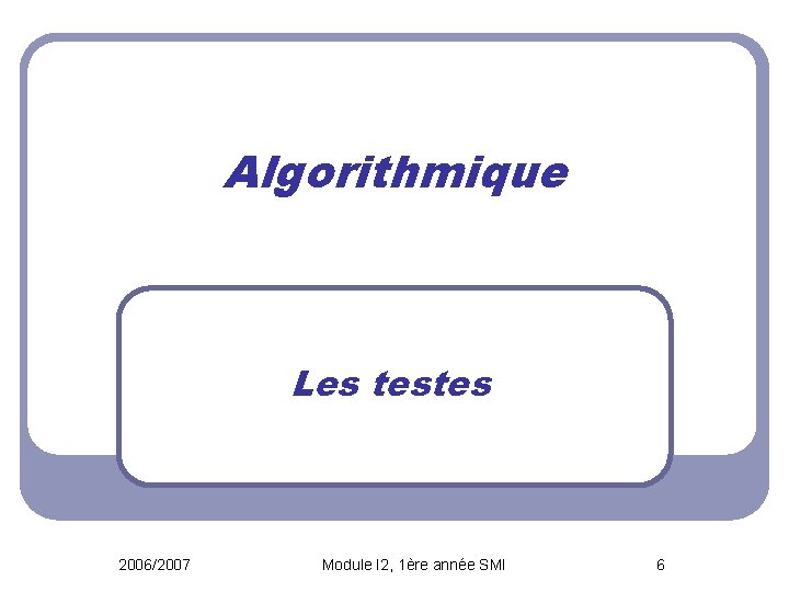 Algorithmique Les testes 2006/2007 Module I 2, 1ère année SMI 6 