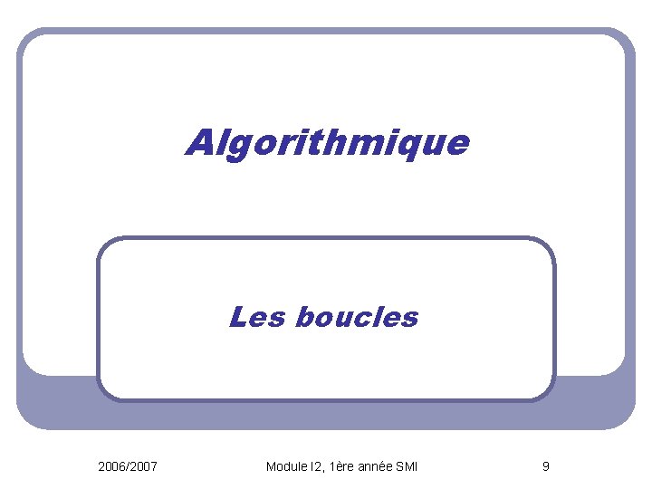 Algorithmique Les boucles 2006/2007 Module I 2, 1ère année SMI 9 