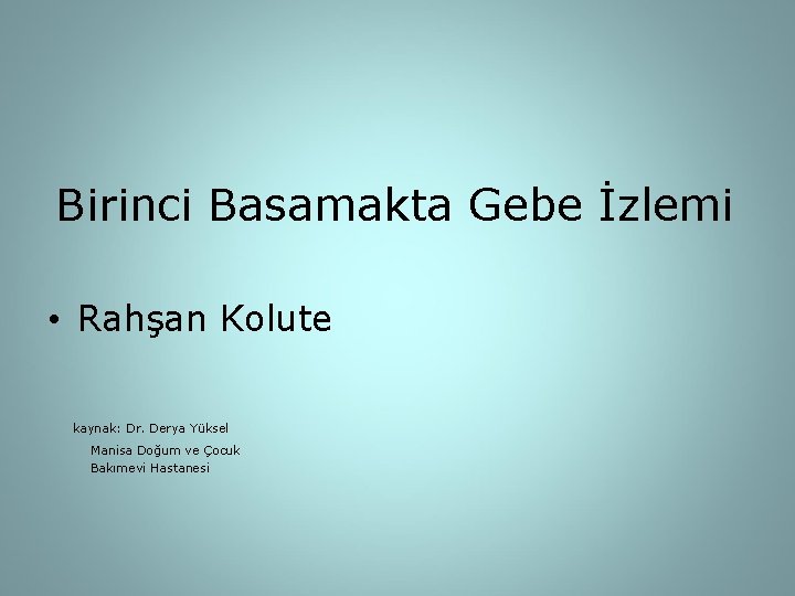 Birinci Basamakta Gebe İzlemi • Rahşan Kolute kaynak: Dr. Derya Yüksel Manisa Doğum ve