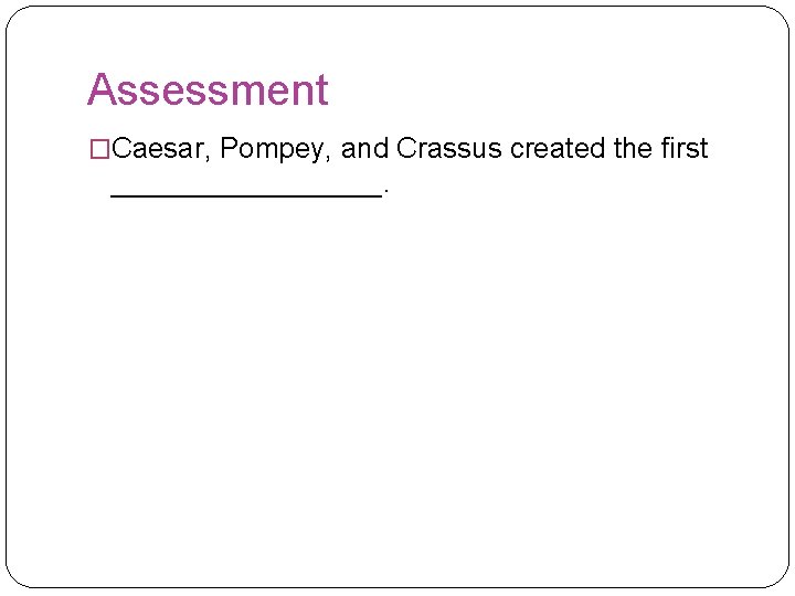 Assessment �Caesar, Pompey, and Crassus created the first _________. 