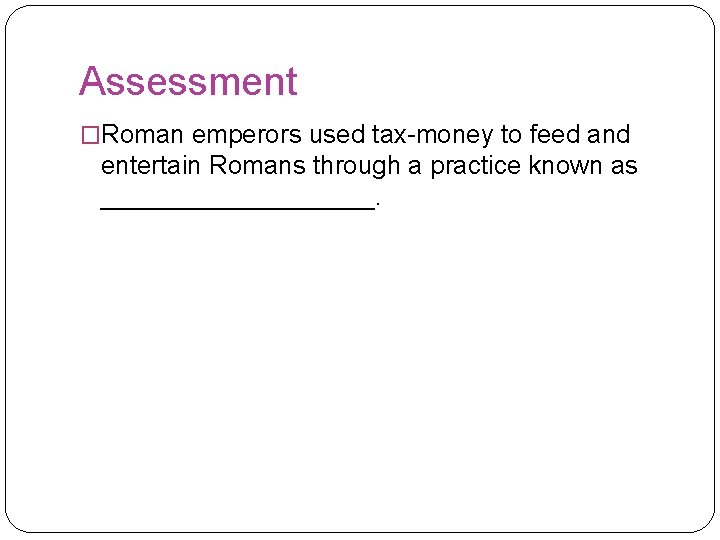 Assessment �Roman emperors used tax-money to feed and entertain Romans through a practice known