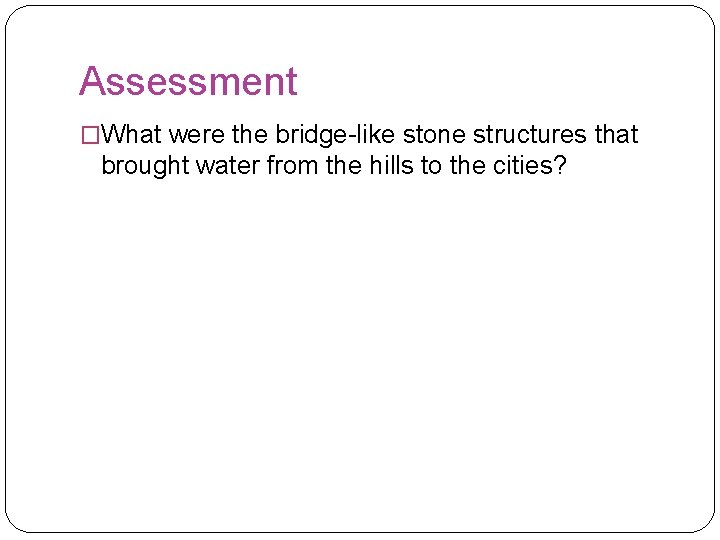 Assessment �What were the bridge-like stone structures that brought water from the hills to