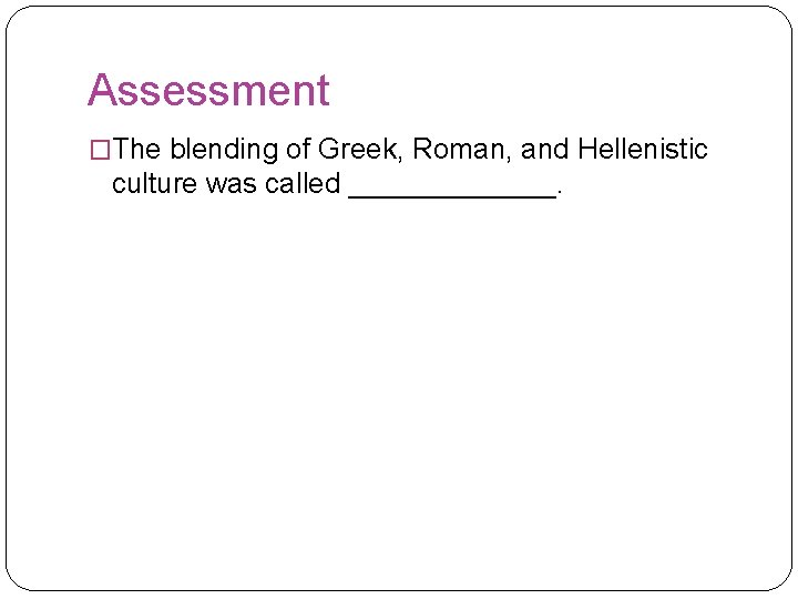 Assessment �The blending of Greek, Roman, and Hellenistic culture was called _______. 