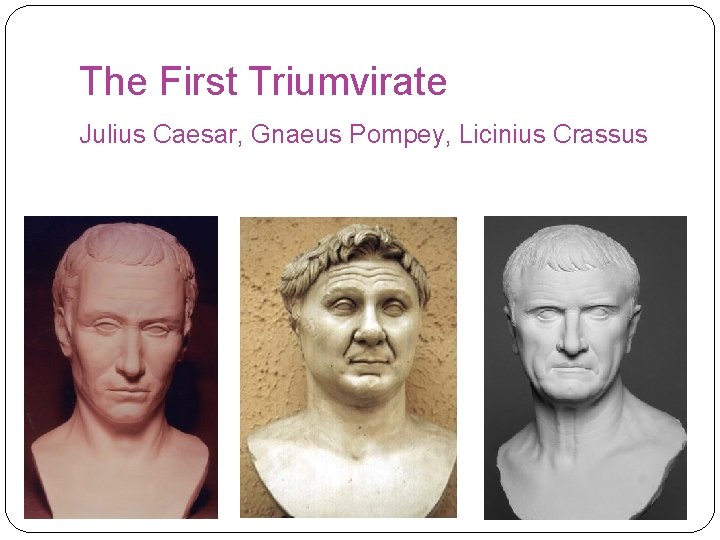 The First Triumvirate Julius Caesar, Gnaeus Pompey, Licinius Crassus 