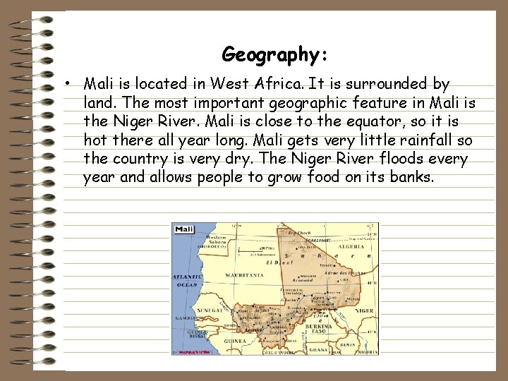 Geography: • Mali is located in West Africa. It is surrounded by land. The Geography: • Mali is located in West Africa. It is surrounded by land. The