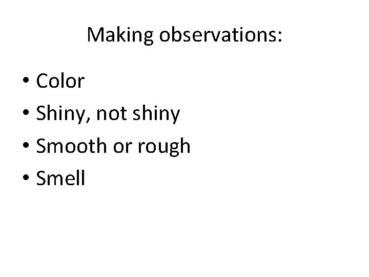 Making observations: • Color • Shiny, not shiny • Smooth or rough • Smell