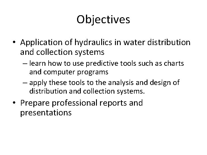 Objectives • Application of hydraulics in water distribution and collection systems – learn how