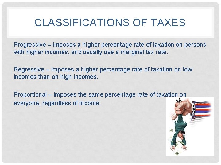 CLASSIFICATIONS OF TAXES Progressive – imposes a higher percentage rate of taxation on persons