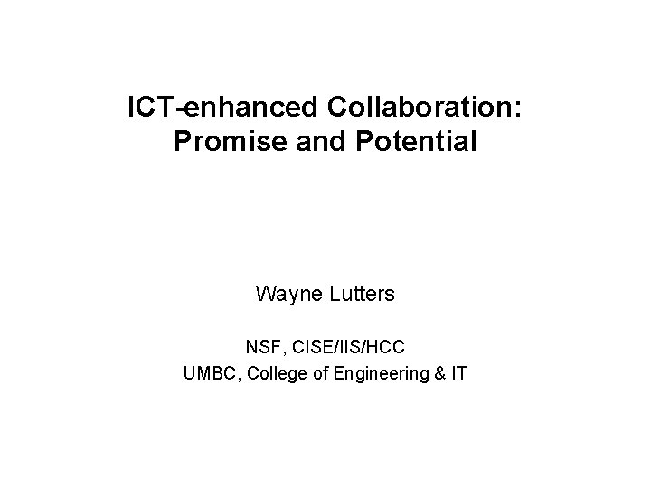 ICT-enhanced Collaboration: Promise and Potential Wayne Lutters NSF, CISE/IIS/HCC UMBC, College of Engineering &