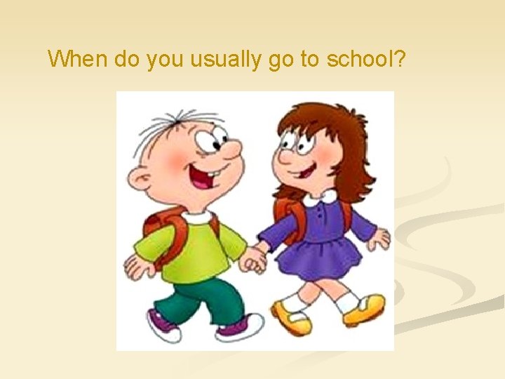 When do you usually go to school? 