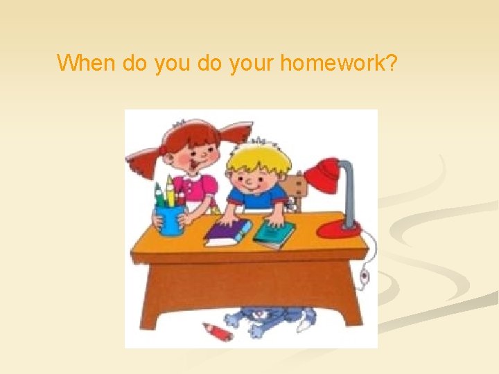 When do your homework? 