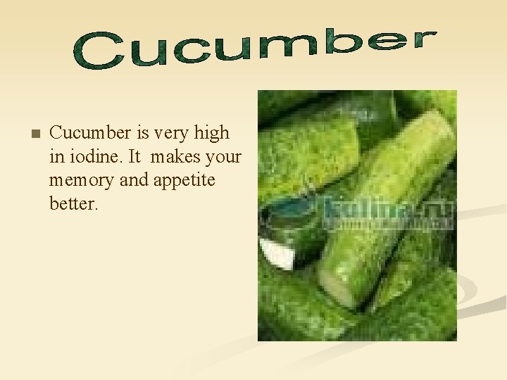 n Cucumber is very high in iodine. It makes your memory and appetite better.