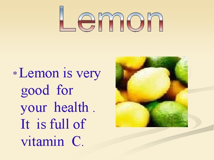 * Lemon is very good for your health. It is full of vitamin C.