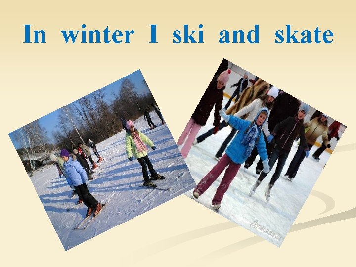 In winter I ski and skate 