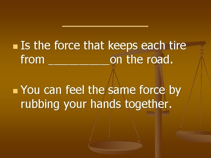 ______ n Is the force that keeps each tire from ______on the road. n