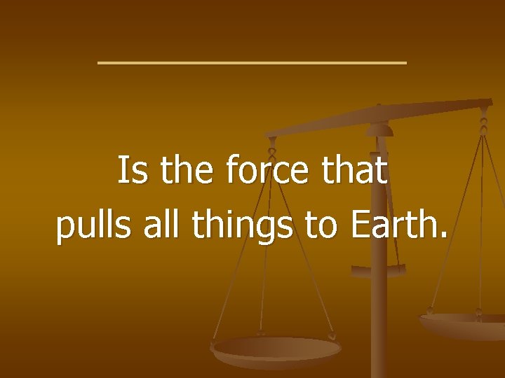 _________ Is the force that pulls all things to Earth. 