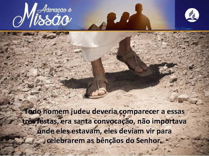 Todo homem judeu deveria comparecer a essas três festas, era santa convocação, não importava