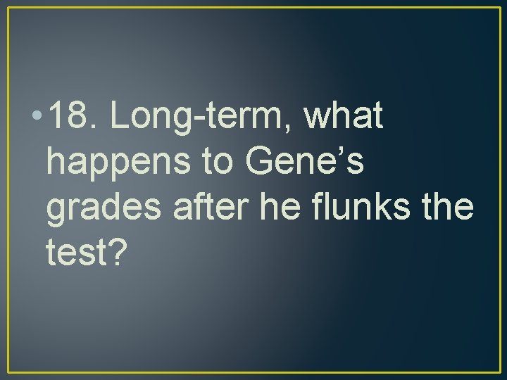  • 18. Long-term, what happens to Gene’s grades after he flunks the test?