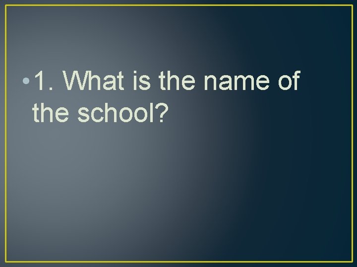  • 1. What is the name of the school? 