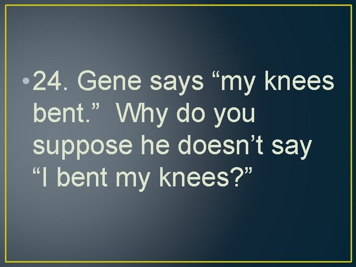  • 24. Gene says “my knees bent. ” Why do you suppose he