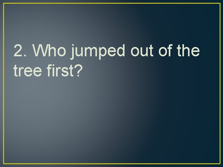 2. Who jumped out of the tree first? 