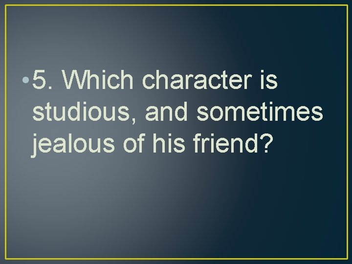  • 5. Which character is studious, and sometimes jealous of his friend? 