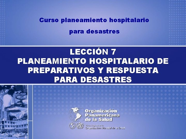 Curso planeamiento hospitalario para desastres LECCIÓN 7 PLANEAMIENTO HOSPITALARIO DE PREPARATIVOS Y RESPUESTA PARA