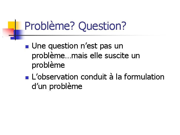 Problème? Question? Une question n’est pas un problème…mais elle suscite un problème L’observation conduit Problème? Question? Une question n’est pas un problème…mais elle suscite un problème L’observation conduit